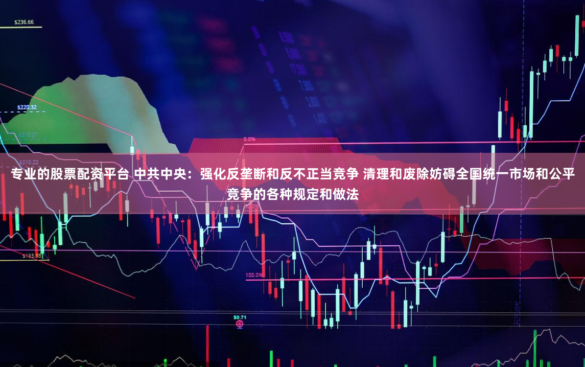专业的股票配资平台 中共中央：强化反垄断和反不正当竞争 清理和废除妨碍全国统一市场和公平竞争的各种规定和做法