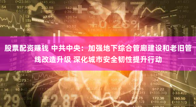 股票配资赚钱 中共中央：加强地下综合管廊建设和老旧管线改造升级 深化城市安全韧性提升行动
