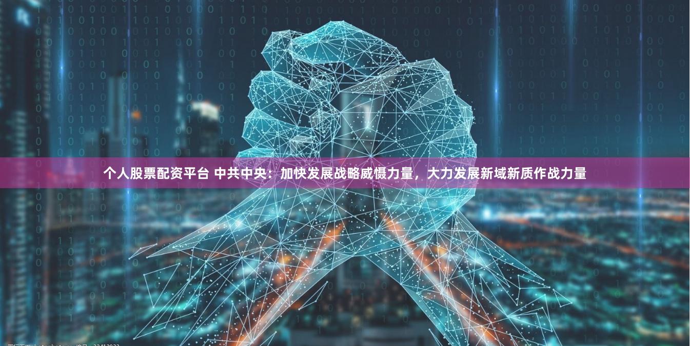 个人股票配资平台 中共中央：加快发展战略威慑力量，大力发展新域新质作战力量