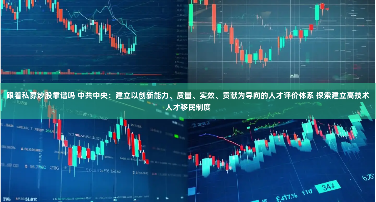 跟着私募炒股靠谱吗 中共中央：建立以创新能力、质量、实效、贡献为导向的人才评价体系 探索建立高技术人才移民制度