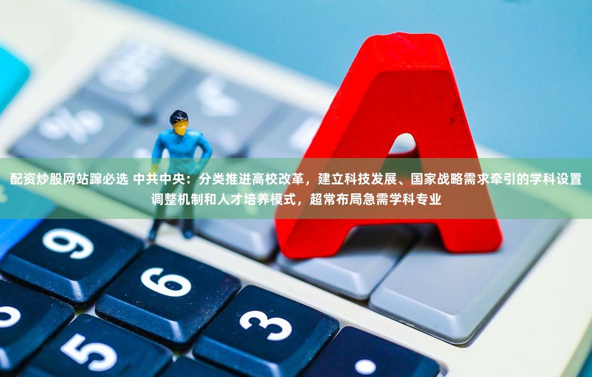 配资炒股网站蹿必选 中共中央：分类推进高校改革，建立科技发展、国家战略需求牵引的学科设置调整机制和人才培养模式，超常布局急需学科专业