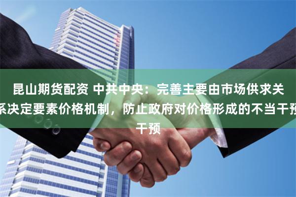 昆山期货配资 中共中央：完善主要由市场供求关系决定要素价格机制，防止政府对价格形成的不当干预