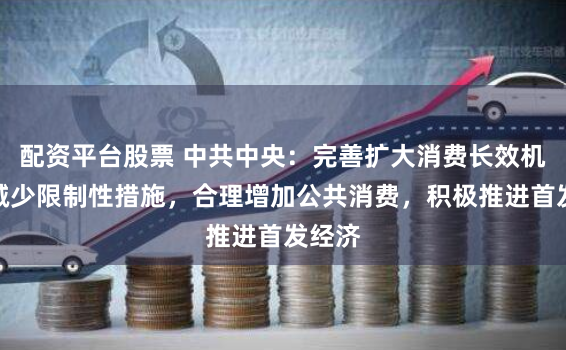 配资平台股票 中共中央：完善扩大消费长效机制，减少限制性措施，合理增加公共消费，积极推进首发经济