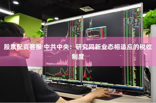 股票配资客服 中共中央：研究同新业态相适应的税收制度