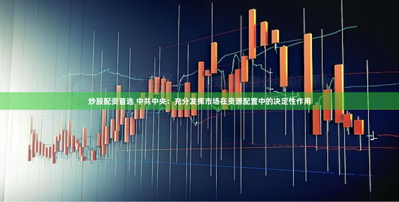 炒股配资首选 中共中央：充分发挥市场在资源配置中的决定性作用
