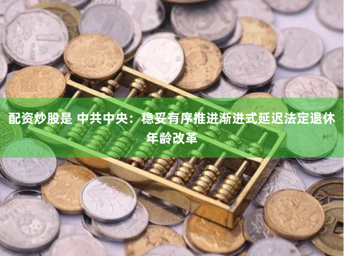 配资炒股是 中共中央：稳妥有序推进渐进式延迟法定退休年龄改革