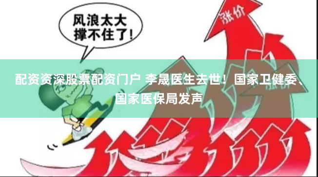 配资资深股票配资门户 李晟医生去世！国家卫健委、国家医保局发声