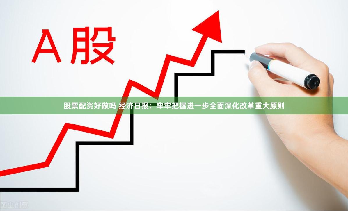 股票配资好做吗 经济日报：牢牢把握进一步全面深化改革重大原则
