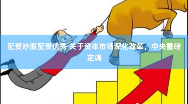 配资炒股配资优秀 关于资本市场深化改革，中央重磅定调