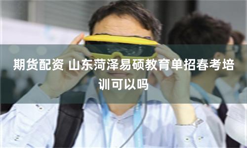 期货配资 山东菏泽易硕教育单招春考培训可以吗