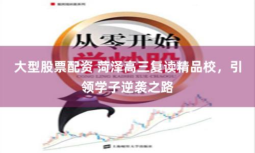 大型股票配资 菏泽高三复读精品校，引领学子逆袭之路