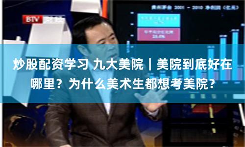 炒股配资学习 九大美院｜美院到底好在哪里？为什么美术生都想考美院？