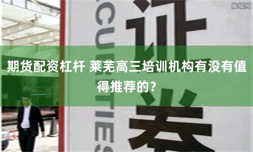 期货配资杠杆 莱芜高三培训机构有没有值得推荐的？