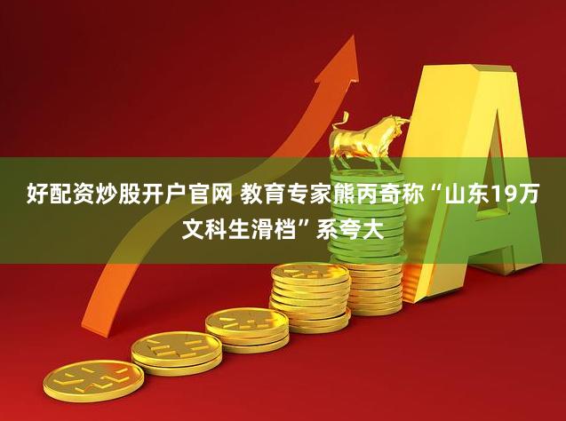 好配资炒股开户官网 教育专家熊丙奇称“山东19万文科生滑档”系夸大