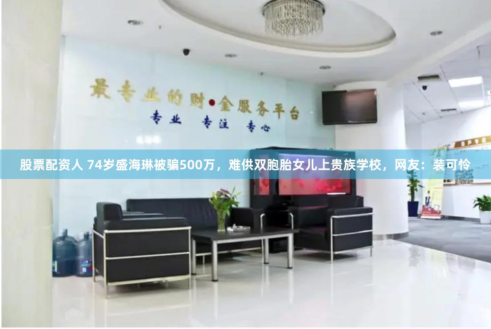 股票配资人 74岁盛海琳被骗500万，难供双胞胎女儿上贵族学校，网友：装可怜