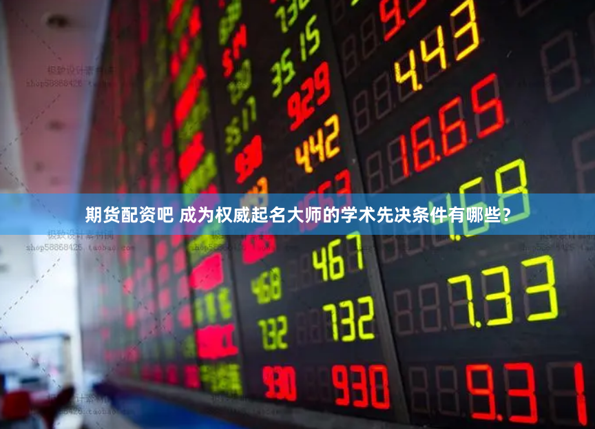 期货配资吧 成为权威起名大师的学术先决条件有哪些？