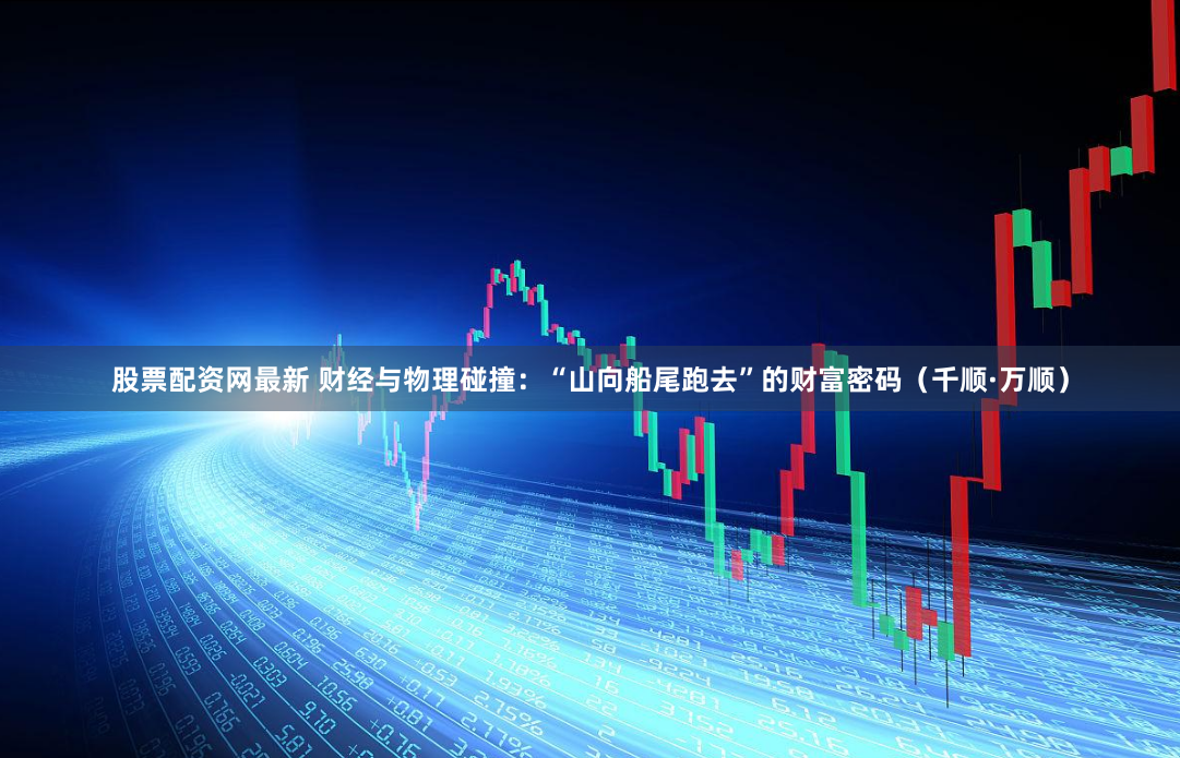 股票配资网最新 财经与物理碰撞：“山向船尾跑去”的财富密码（千顺·万顺）