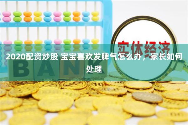 2020配资炒股 宝宝喜欢发脾气怎么办，家长如何处理