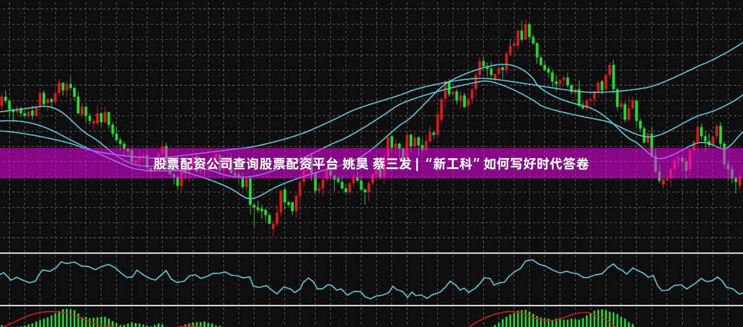 股票配资公司查询股票配资平台 姚昊 蔡三发 | “新工科”如何写好时代答卷