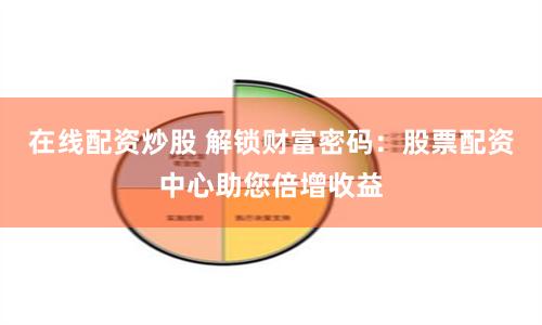 在线配资炒股 解锁财富密码：股票配资中心助您倍增收益