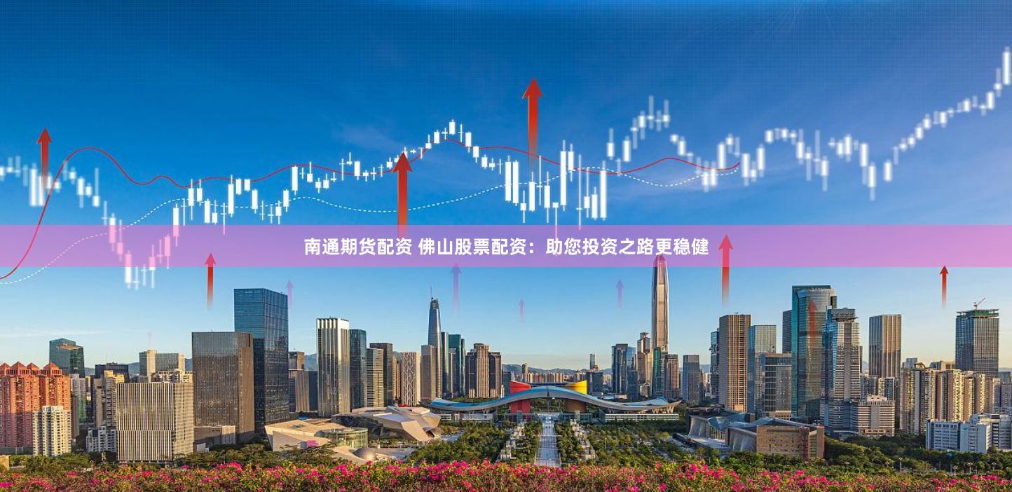 南通期货配资 佛山股票配资：助您投资之路更稳健