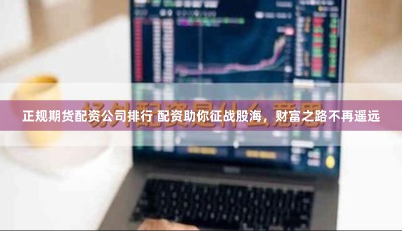 正规期货配资公司排行 配资助你征战股海，财富之路不再遥远