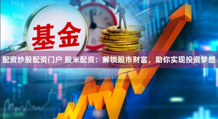 配资炒股配资门户 股米配资：解锁股市财富，助你实现投资梦想