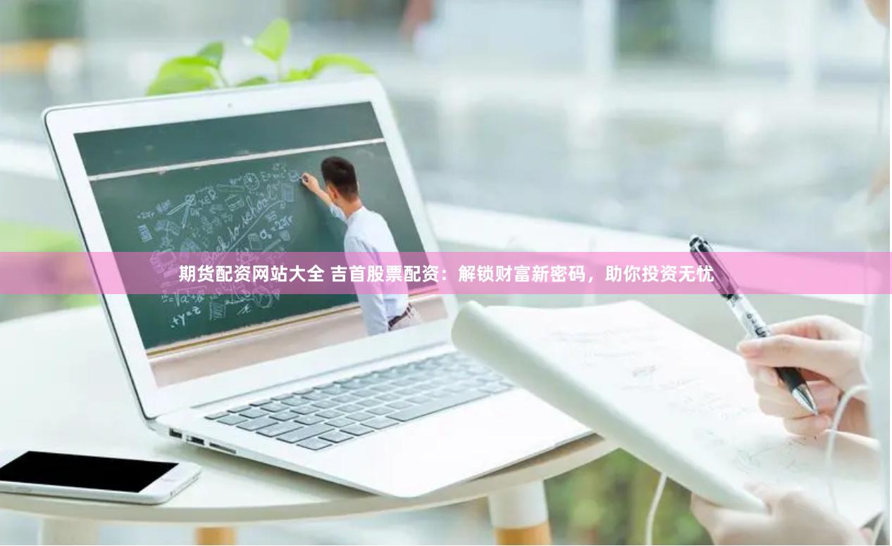 期货配资网站大全 吉首股票配资：解锁财富新密码，助你投资无忧