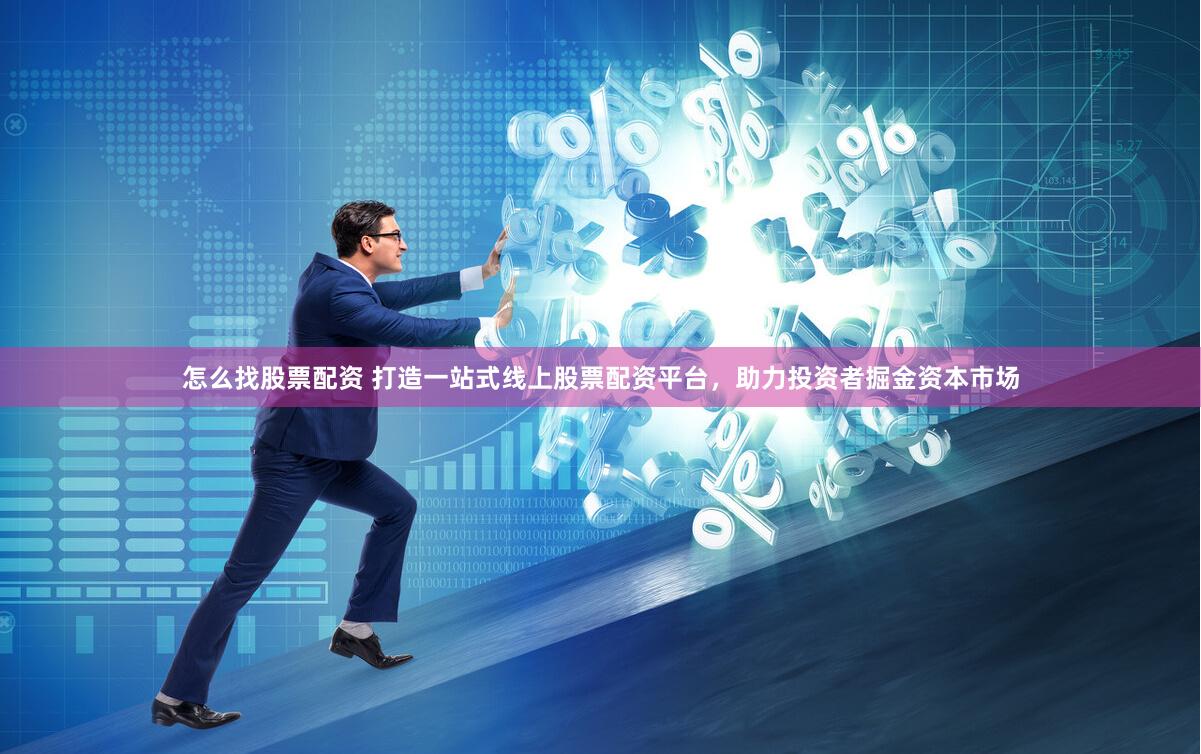 怎么找股票配资 打造一站式线上股票配资平台，助力投资者掘金资本市场
