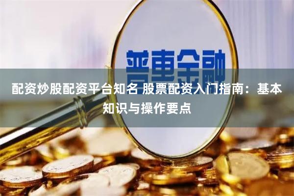 配资炒股配资平台知名 股票配资入门指南：基本知识与操作要点