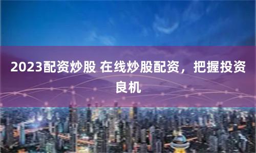 2023配资炒股 在线炒股配资，把握投资良机
