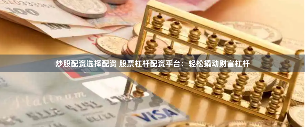 炒股配资选择配资 股票杠杆配资平台：轻松撬动财富杠杆