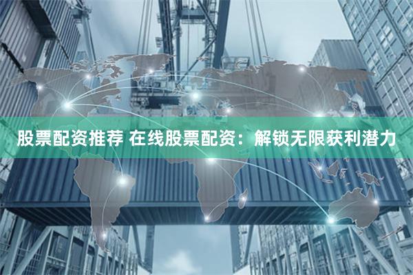 股票配资推荐 在线股票配资：解锁无限获利潜力