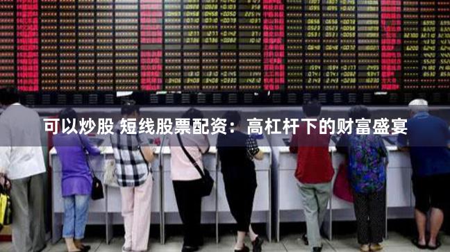 可以炒股 短线股票配资：高杠杆下的财富盛宴