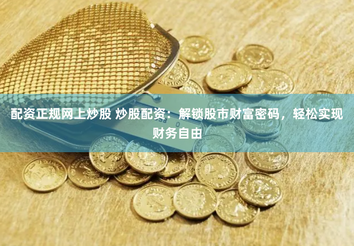 配资正规网上炒股 炒股配资：解锁股市财富密码，轻松实现财务自由