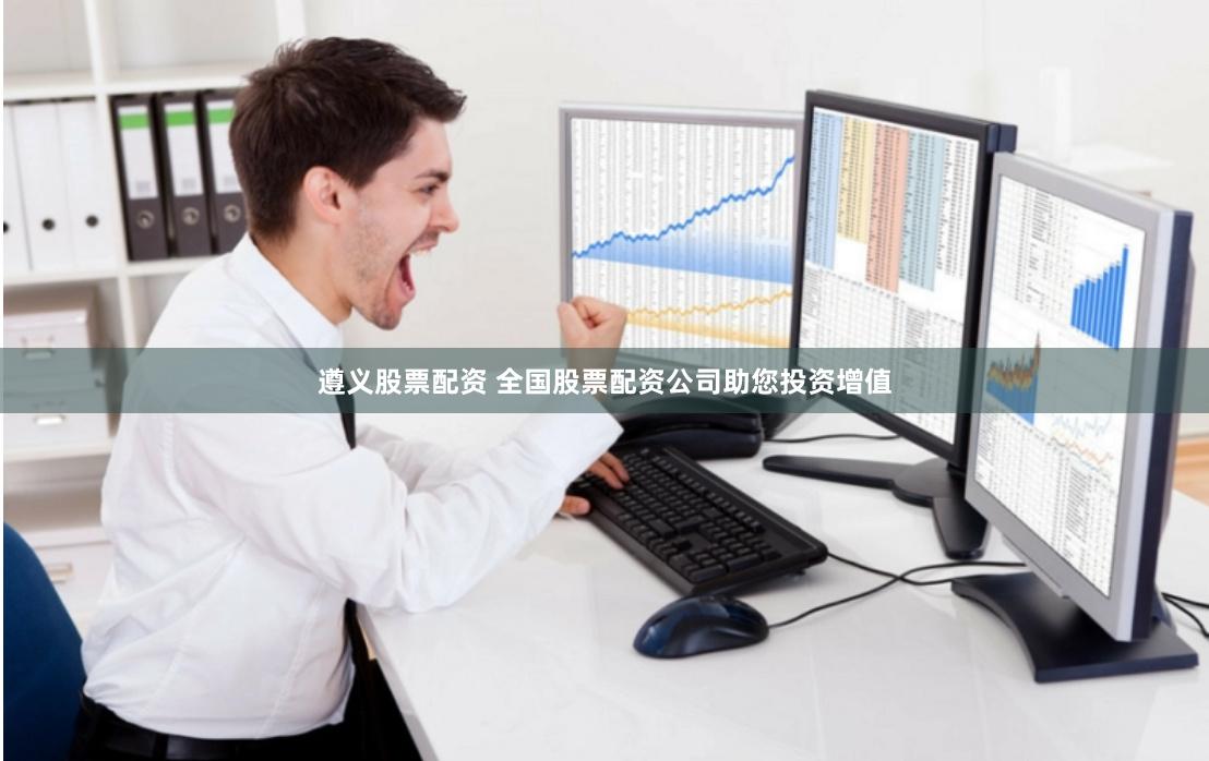 遵义股票配资 全国股票配资公司助您投资增值