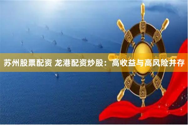苏州股票配资 龙港配资炒股：高收益与高风险并存