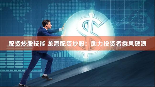 配资炒股技能 龙港配资炒股：助力投资者乘风破浪