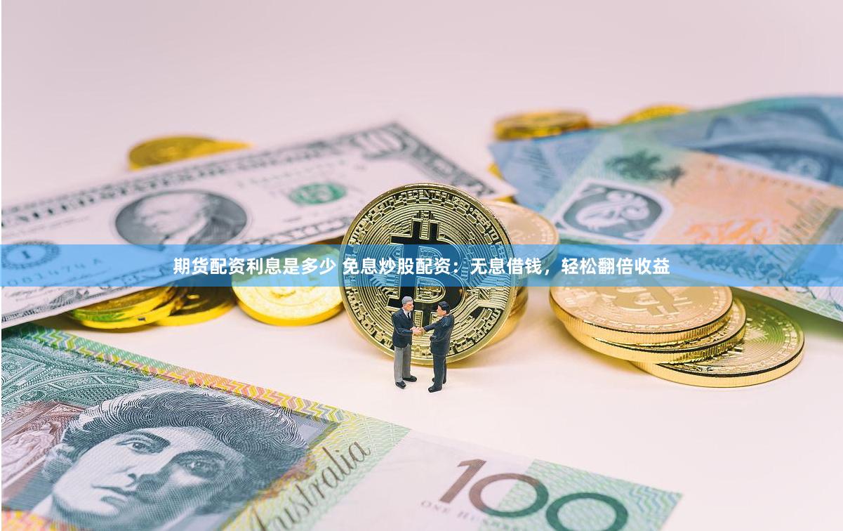期货配资利息是多少 免息炒股配资：无息借钱，轻松翻倍收益