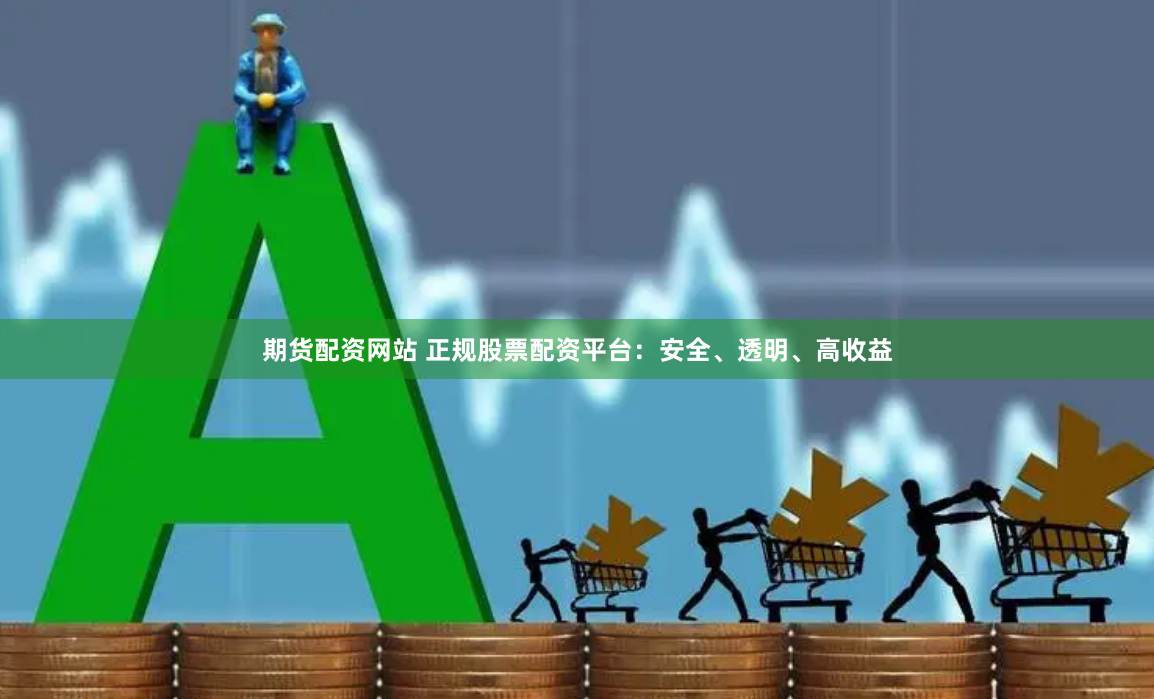 期货配资网站 正规股票配资平台：安全、透明、高收益
