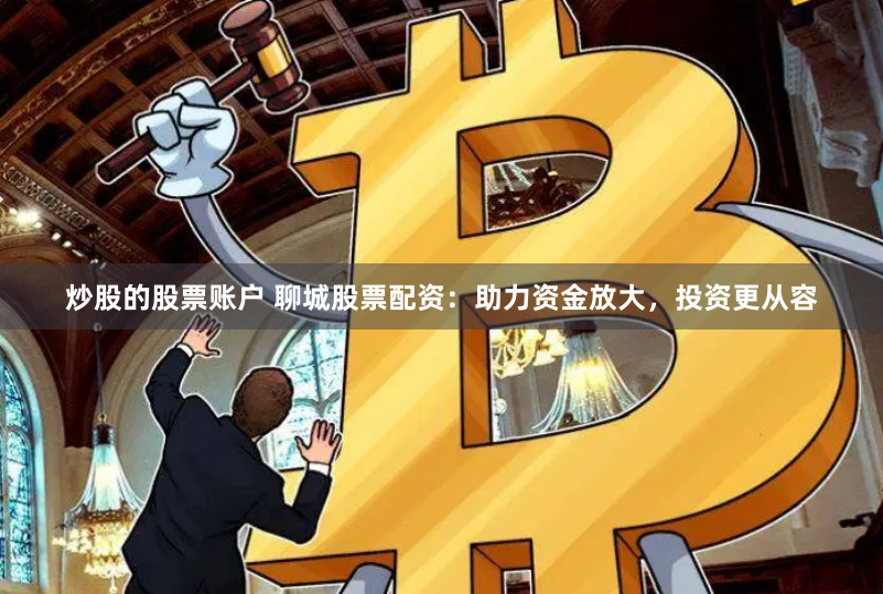 炒股的股票账户 聊城股票配资：助力资金放大，投资更从容