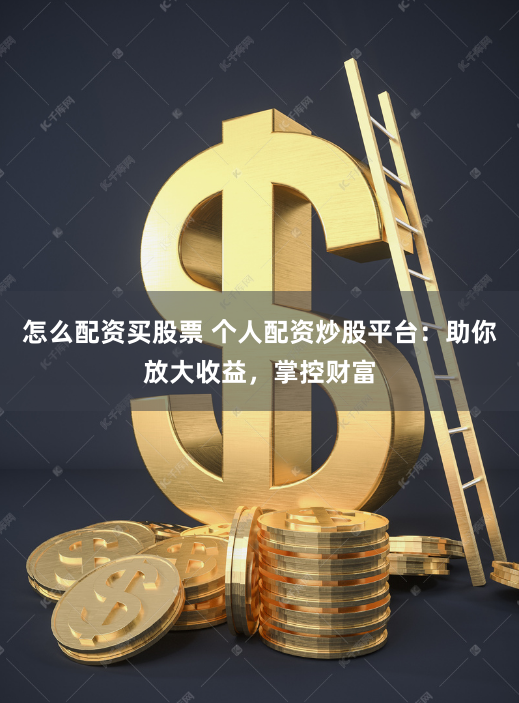 怎么配资买股票 个人配资炒股平台：助你放大收益，掌控财富