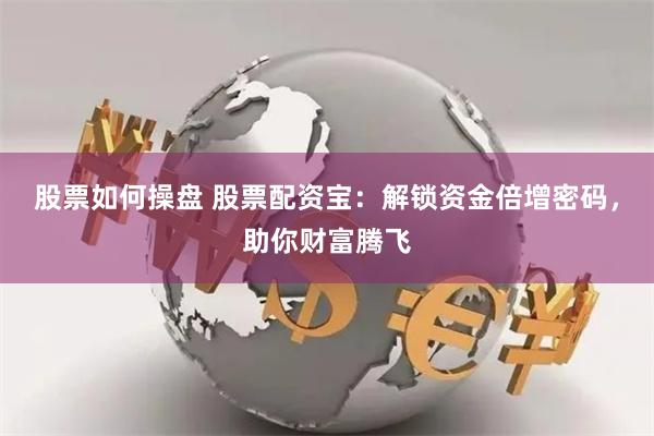 股票如何操盘 股票配资宝：解锁资金倍增密码，助你财富腾飞