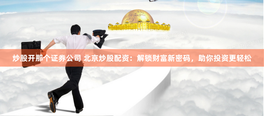炒股开那个证券公司 北京炒股配资：解锁财富新密码，助你投资更轻松