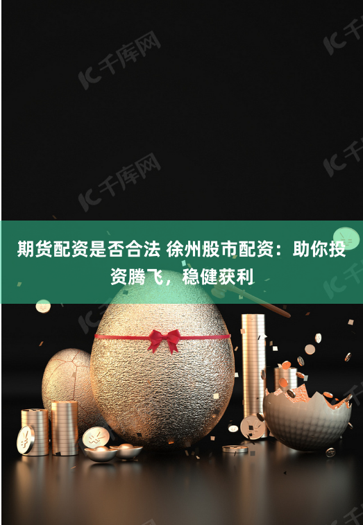 期货配资是否合法 徐州股市配资：助你投资腾飞，稳健获利