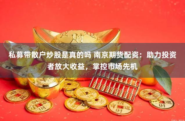 私募带散户炒股是真的吗 南京期货配资：助力投资者放大收益，掌控市场先机
