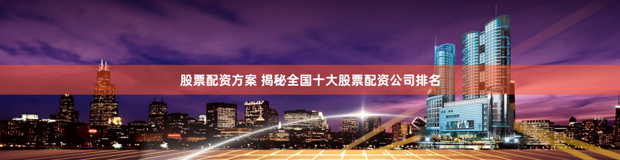 股票配资方案 揭秘全国十大股票配资公司排名