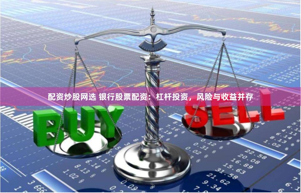配资炒股网选 银行股票配资：杠杆投资，风险与收益并存