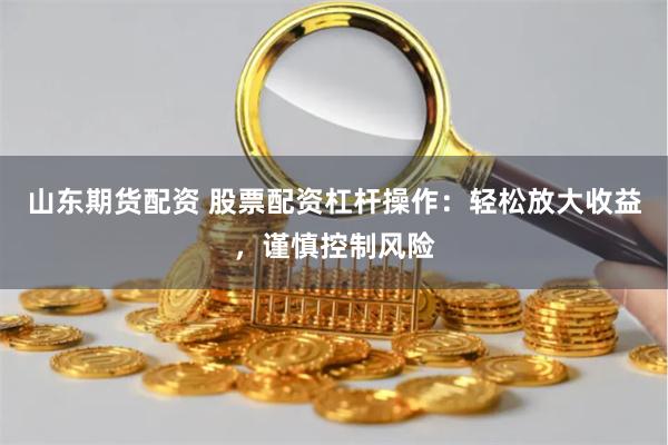 山东期货配资 股票配资杠杆操作：轻松放大收益，谨慎控制风险