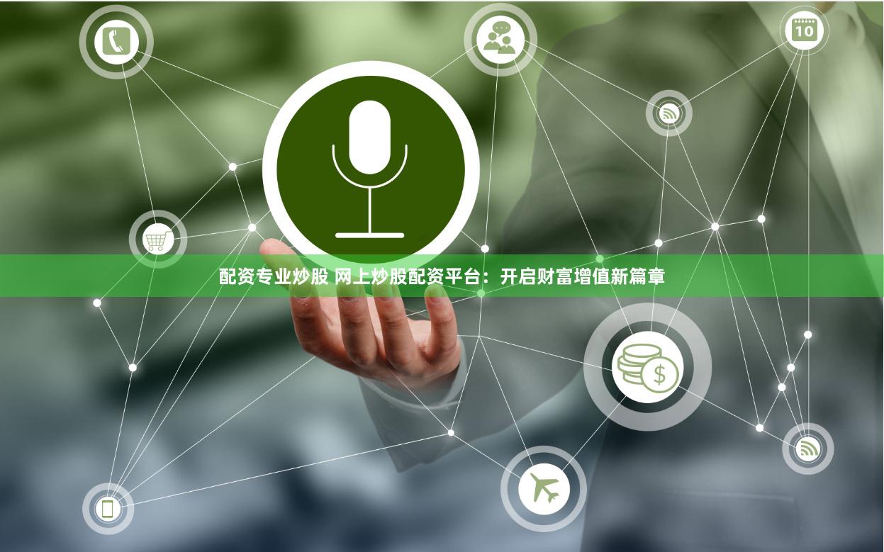 配资专业炒股 网上炒股配资平台：开启财富增值新篇章